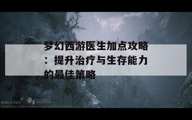 梦幻西游医生加点攻略：提升治疗与生存能力的最佳策略