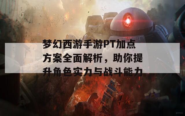 梦幻西游手游PT加点方案全面解析，助你提升角色实力与战斗能力