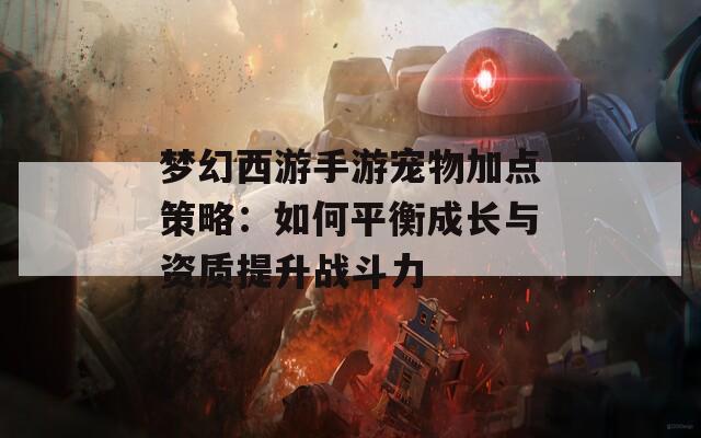 梦幻西游手游宠物加点策略：如何平衡成长与资质提升战斗力