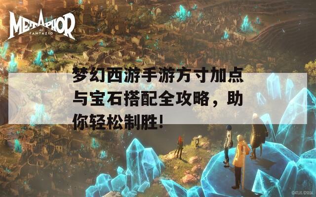 梦幻西游手游方寸加点与宝石搭配全攻略，助你轻松制胜!