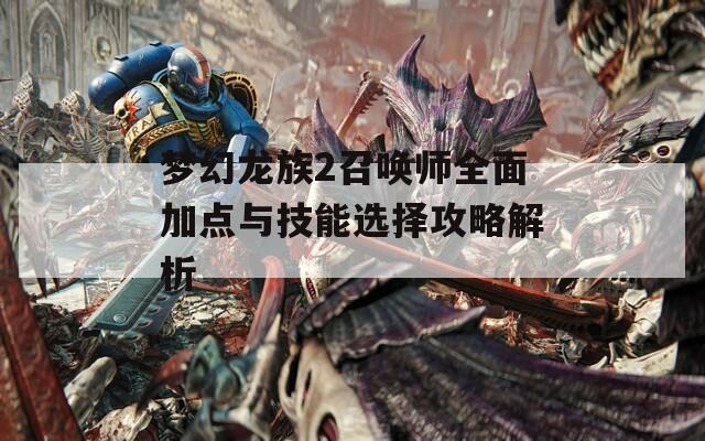 梦幻龙族2召唤师全面加点与技能选择攻略解析