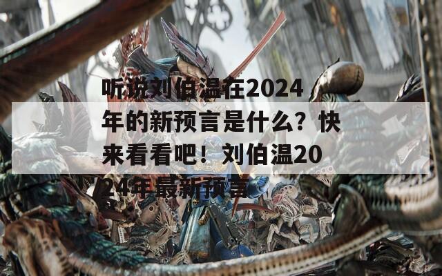 听说刘伯温在2024年的新预言是什么？快来看看吧！刘伯温2024年最新预言