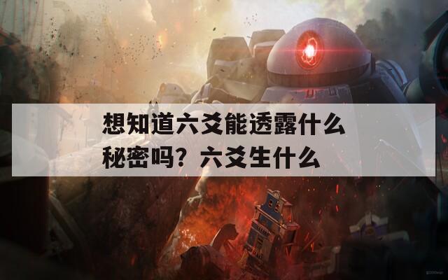 想知道六爻能透露什么秘密吗？六爻生什么