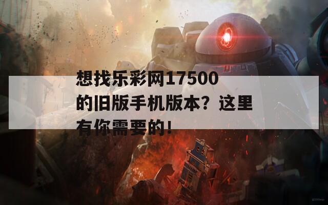 想找乐彩网17500的旧版手机版本？这里有你需要的！