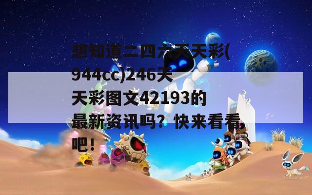 想知道二四六天天彩(944cc)246天天彩图文42193的最新资讯吗？快来看看吧！