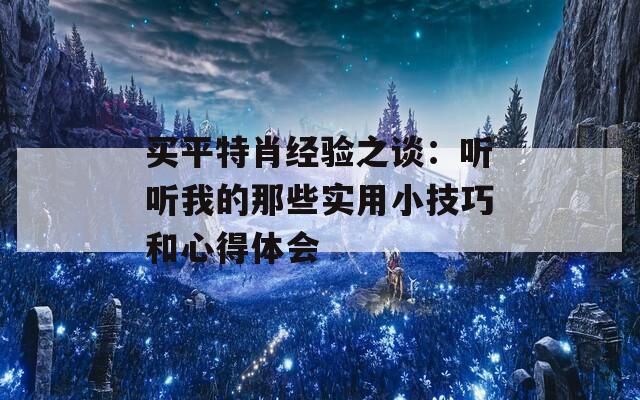 买平特肖经验之谈：听听我的那些实用小技巧和心得体会