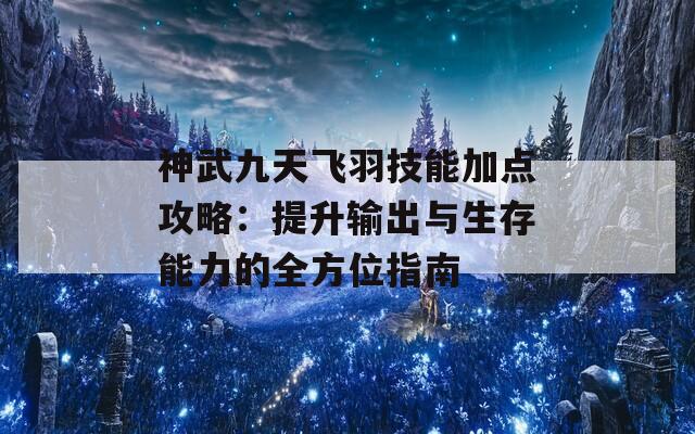 神武九天飞羽技能加点攻略：提升输出与生存能力的全方位指南