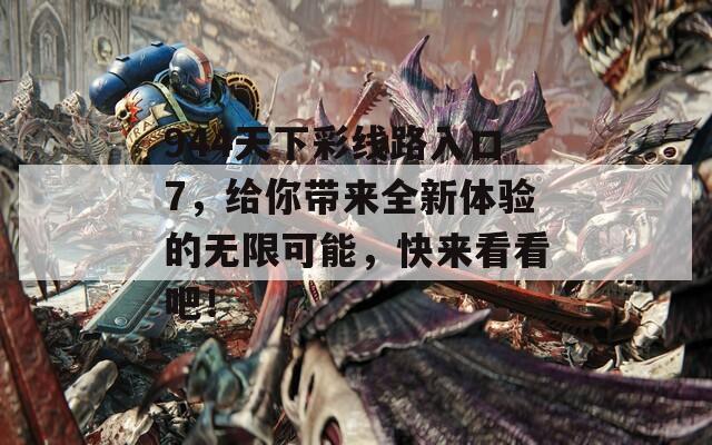 944天下彩线路入口7，给你带来全新体验的无限可能，快来看看吧！