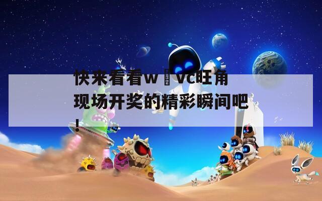 快来看看w亅vc旺角现场开奖的精彩瞬间吧！