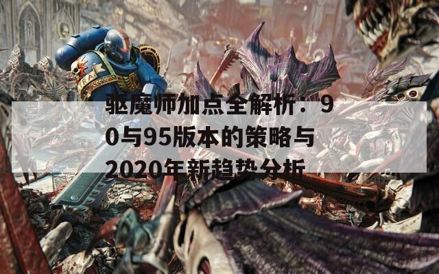 驱魔师加点全解析：90与95版本的策略与2020年新趋势分析