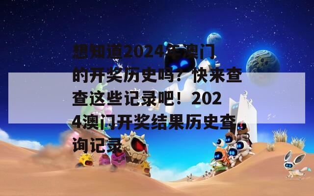 想知道2024年澳门的开奖历史吗？快来查查这些记录吧！2024澳门开奖结果历史查询记录