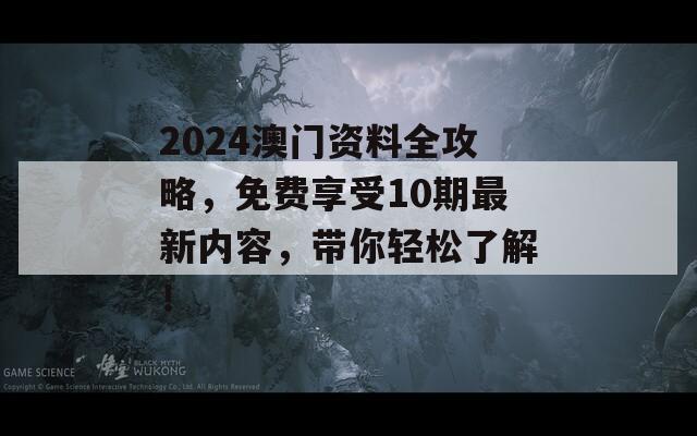 2024澳门资料全攻略，免费享受10期最新内容，带你轻松了解！