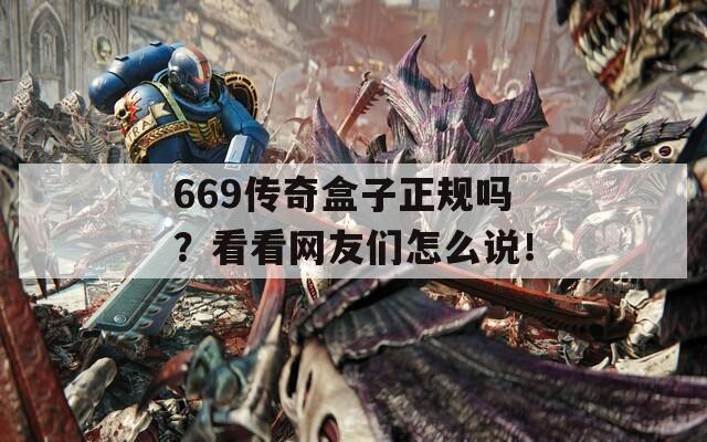 669传奇盒子正规吗？看看网友们怎么说！