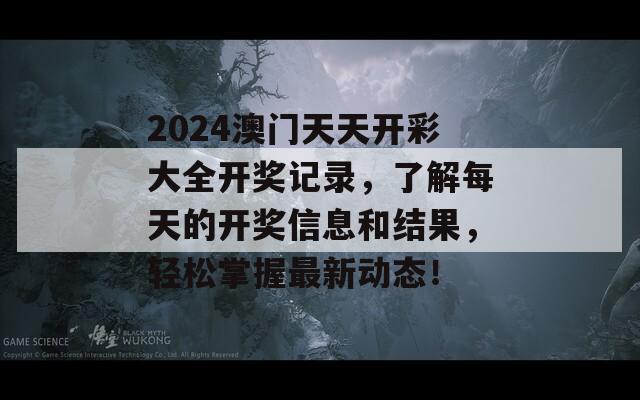 2024澳门天天开彩大全开奖记录，了解每天的开奖信息和结果，轻松掌握最新动态！