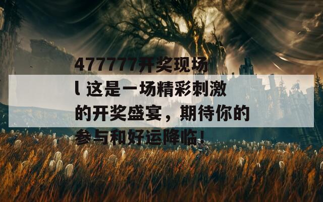 477777开奖现场l 这是一场精彩刺激的开奖盛宴，期待你的参与和好运降临！