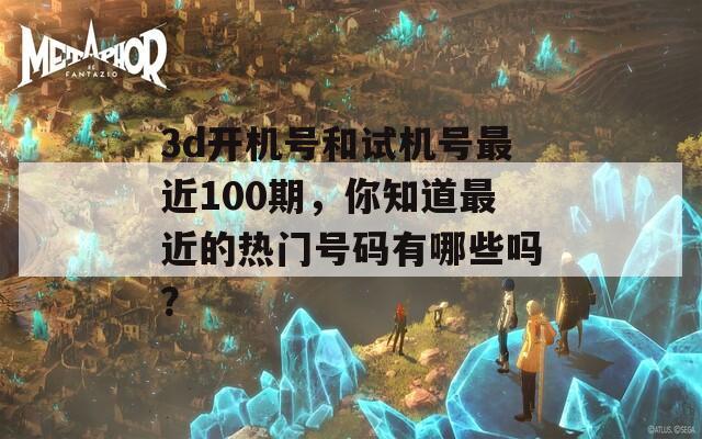 3d开机号和试机号最近100期，你知道最近的热门号码有哪些吗？