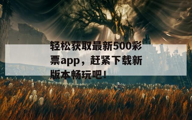 轻松获取最新500彩票app，赶紧下载新版本畅玩吧！