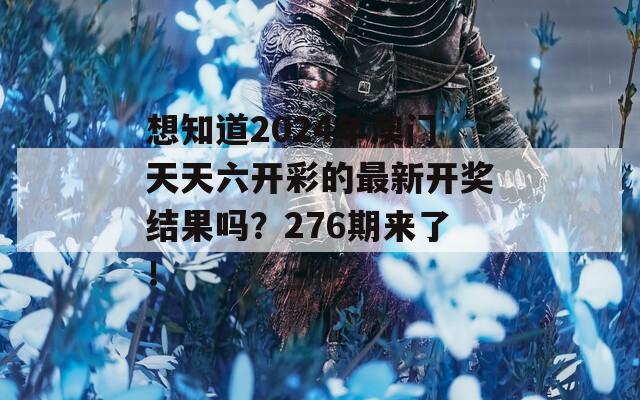 想知道2024年澳门天天六开彩的最新开奖结果吗？276期来了！