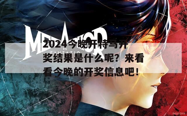 2024今晚开特马开奖结果是什么呢？来看看今晚的开奖信息吧！