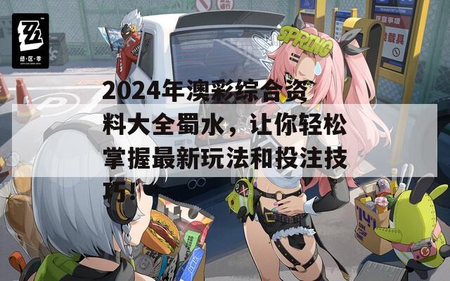 2024年澳彩综合资料大全蜀水，让你轻松掌握最新玩法和投注技巧！