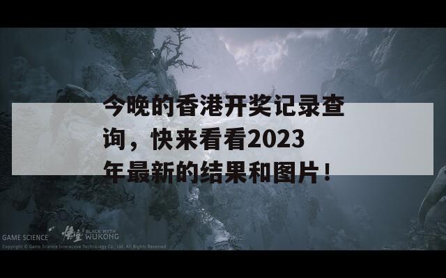 今晚的香港开奖记录查询，快来看看2023年最新的结果和图片！