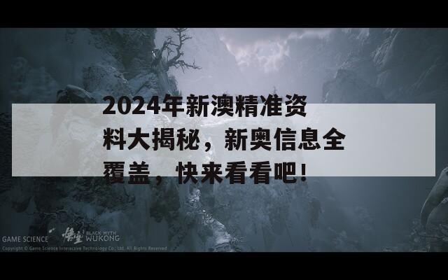 2024年新澳精准资料大揭秘，新奥信息全覆盖，快来看看吧！