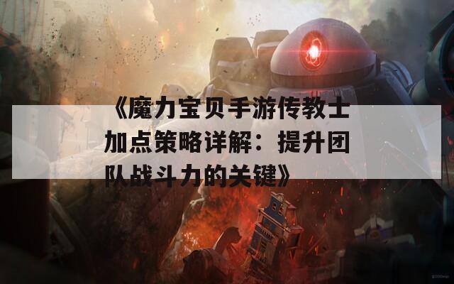 《魔力宝贝手游传教士加点策略详解：提升团队战斗力的关键》