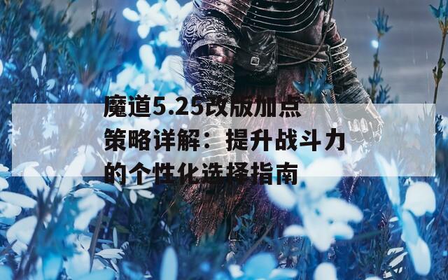 魔道5.25改版加点策略详解：提升战斗力的个性化选择指南