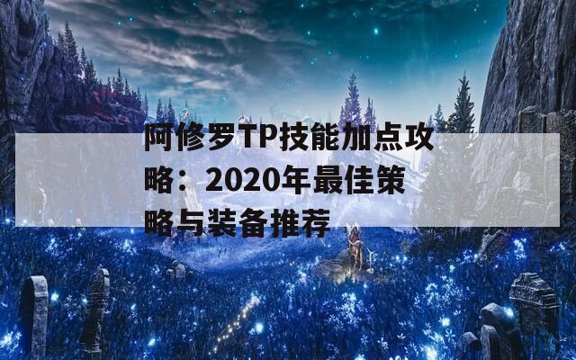 阿修罗TP技能加点攻略：2020年最佳策略与装备推荐