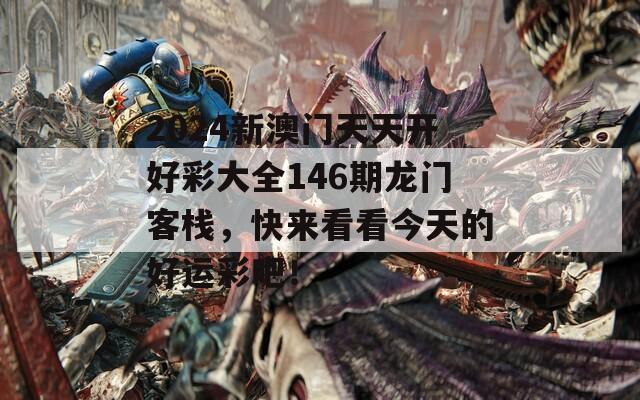 2024新澳门天天开好彩大全146期龙门客栈，快来看看今天的好运彩吧！