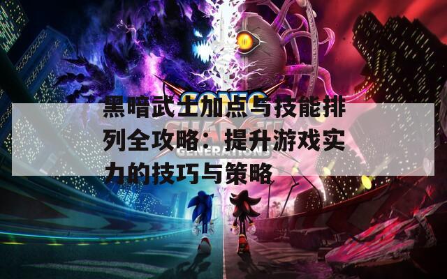 黑暗武士加点与技能排列全攻略：提升游戏实力的技巧与策略