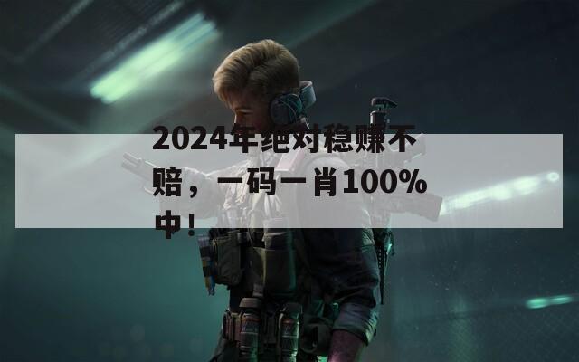 2024年绝对稳赚不赔，一码一肖100%中！