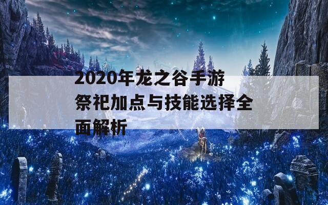 2020年龙之谷手游祭祀加点与技能选择全面解析