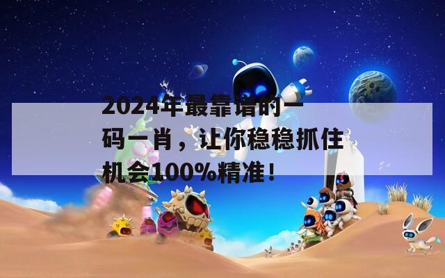 2024年最靠谱的一码一肖，让你稳稳抓住机会100%精准！