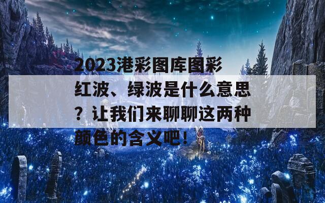 2023港彩图库图彩红波、绿波是什么意思？让我们来聊聊这两种颜色的含义吧！