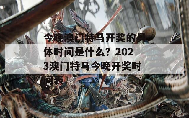 今晚澳门特马开奖的具体时间是什么？2023澳门特马今晚开奖时间表