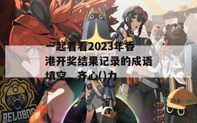 一起看看2023年香港开奖结果记录的成语填空，齐心()力