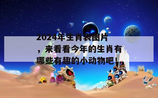 2024年生肖表图片，来看看今年的生肖有哪些有趣的小动物吧！