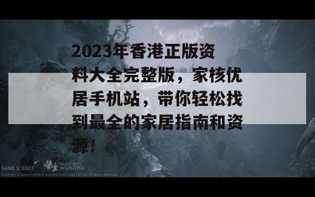 2023年香港正版资料大全完整版，家核优居手机站，带你轻松找到最全的家居指南和资源！