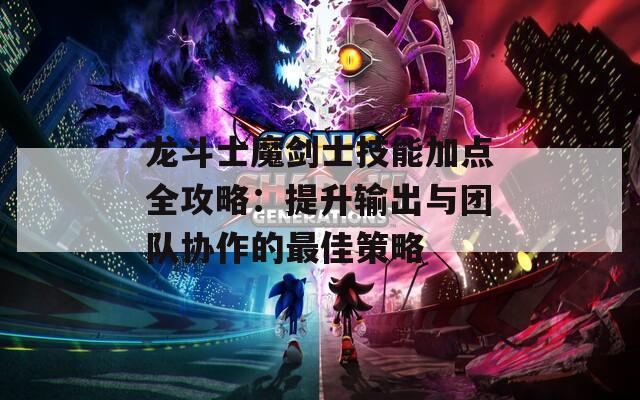 龙斗士魔剑士技能加点全攻略：提升输出与团队协作的最佳策略