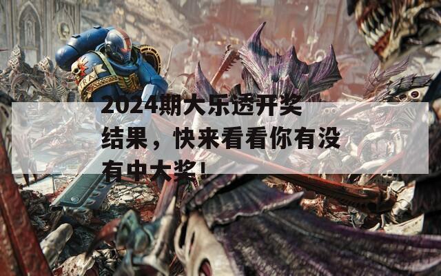 2024期大乐透开奖结果，快来看看你有没有中大奖！