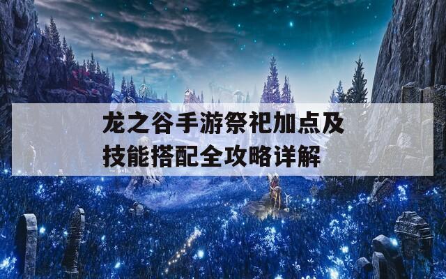 龙之谷手游祭祀加点及技能搭配全攻略详解