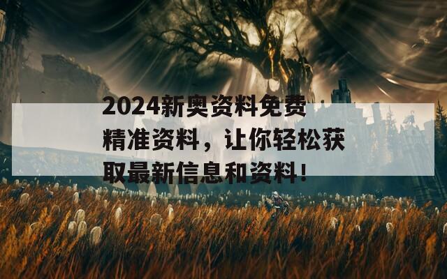 2024新奥资料免费精准资料，让你轻松获取最新信息和资料！