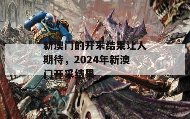 新澳门的开采结果让人期待，2024年新澳门开采结果