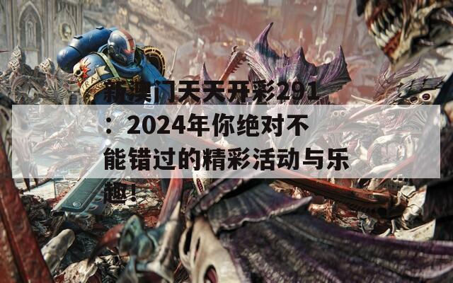 新澳门天天开彩291：2024年你绝对不能错过的精彩活动与乐趣！