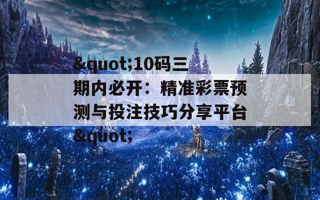 "10码三期内必开：精准彩票预测与投注技巧分享平台"