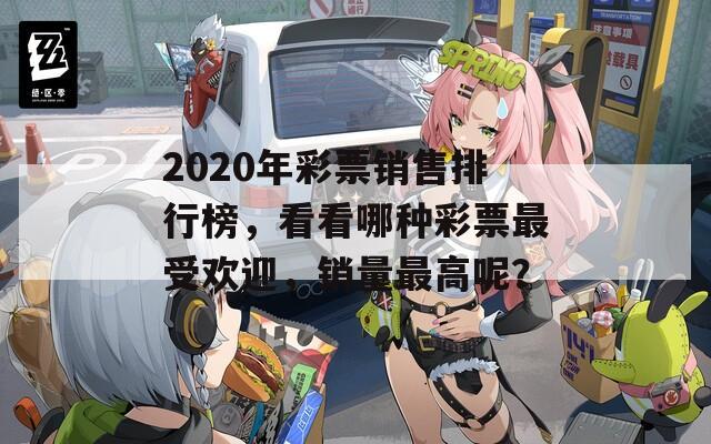 2020年彩票销售排行榜，看看哪种彩票最受欢迎，销量最高呢？