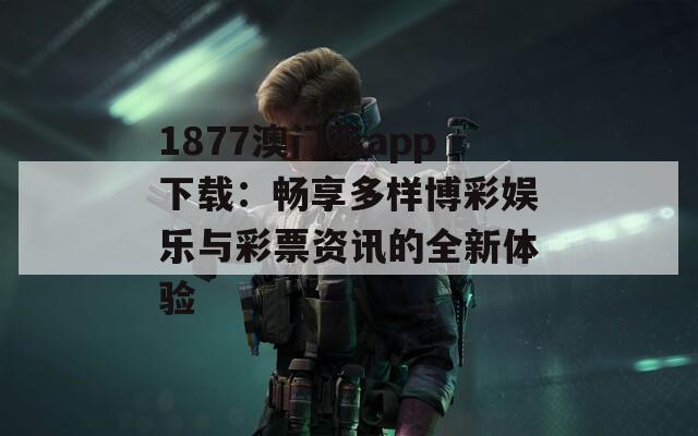 1877澳门彩app下载：畅享多样博彩娱乐与彩票资讯的全新体验