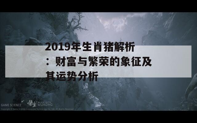 2019年生肖猪解析：财富与繁荣的象征及其运势分析