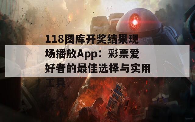 118图库开奖结果现场播放App：彩票爱好者的最佳选择与实用工具